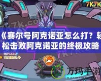 《賽爾號阿克諾亞怎么打？輕松擊敗阿克諾亞的終極攻略》