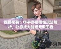 震撼來襲！CF手游零屬性玩法解析，讓你成為戰場無敵王者