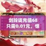 劍玲瓏充值68只需0.01元，驚爆福利等你來領(lǐng)！
