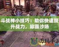 斗戰神小技巧：助你快速提升戰力，稱霸沙場