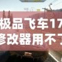極品飛車17修改器用不了？這些解決辦法幫你輕松搞定！