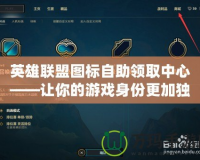 英雄聯盟圖標自助領取中心——讓你的游戲身份更加獨特！
