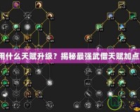 武僧用什么天賦升級？揭秘最強武僧天賦加點策略！