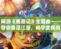 網(wǎng)游《鹿鼎記》主題曲——帶你重溫江湖，暢享武俠風(fēng)云