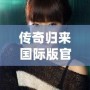 傳奇歸來國際版官網下載安裝：暢享全新冒險體驗，重溫經典輝煌