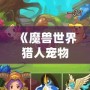 《魔獸世界獵人寵物推薦：蜜蜂寶寶，超可愛又強(qiáng)力的選擇！》