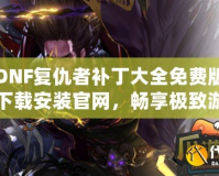 DNF復仇者補丁大全免費版下載安裝官網，暢享極致游戲體驗！