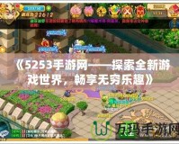 《5253手游網——探索全新游戲世界，暢享無窮樂趣》