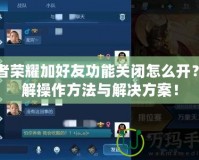 王者榮耀加好友功能關(guān)閉怎么開？詳解操作方法與解決方案！