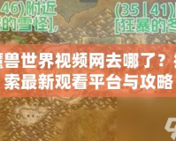 魔獸世界視頻網去哪了？探索最新觀看平臺與攻略