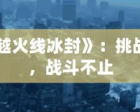 《穿越火線冰封》：挑戰極限，戰斗不止