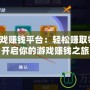 手機游戲賺錢平臺：輕松賺取零花錢，開啟你的游戲賺錢之旅