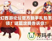 夢幻西游論壇官方新手禮包怎么領？這篇攻略告訴你！