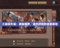 三國殺外服：跨越國界，激烈對抗的全新體驗