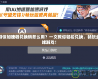 游俠加速器兌換碼怎么用？一文教你輕松兌換，暢玩全球游戲！