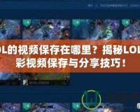 LOL的視頻保存在哪里？揭秘LOL精彩視頻保存與分享技巧！