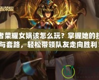 王者榮耀女媧該怎么玩？掌握她的技巧與套路，輕松帶領隊友走向勝利！