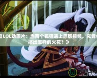 《LOL動畫片：當兩個狐貍遇上原版視頻，究竟會擦出怎樣的火花？》