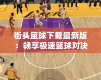街頭籃球下載最新版：暢享極速籃球對決，盡在掌中！