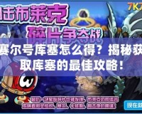 賽爾號庫塞怎么得？揭秘獲取庫塞的最佳攻略！