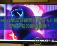 2k60Hz顯示器需要什么顯卡？提升游戲體驗(yàn)的最佳選擇！