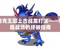 洛克王國上古戰龍打法——制霸戰場的終極指南