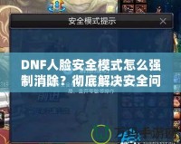 DNF人臉安全模式怎么強制消除？徹底解決安全問題，暢享游戲樂趣！