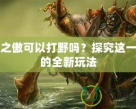 首領之傲可以打野嗎？探究這一角色的全新玩法