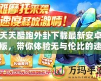天天酷跑外卦下載最新安卓版，帶你體驗無與倫比的速度與激情！