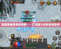 盟重新城傳奇發布網——打造屬于你的傳奇世界
