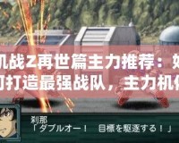 機(jī)戰(zhàn)Z再世篇主力推薦：如何打造最強(qiáng)戰(zhàn)隊(duì)，主力機(jī)體和戰(zhàn)術(shù)全面解析