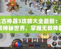 上古神器3攻略大全最新：探索神秘世界，掌握無敵神器