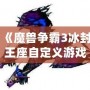 《魔獸爭(zhēng)霸3冰封王座自定義游戲秘籍：征服戰(zhàn)場(chǎng)的終極技巧》