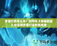 夢魘打野怎么樣？如何在《英雄聯盟》中運用夢魘打造制勝局面