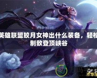 英雄聯盟皎月女神出什么裝備，輕松制敵登頂峽谷