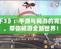 《天下3》：手游與網游的完美融合，帶你暢游全新世界！