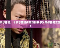 解鎖豪華體驗，《豪華曹魏傳修改器安卓》帶你暢游三國世界！