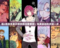 魂2原罪學者開修改器注意事項：完美體驗的關鍵一步