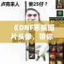 《DNF惡搞圖片頭像，帶你體驗不一樣的搞笑世界》