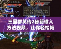 三國群英傳2秘籍輸入方法視頻，讓你輕松暢玩游戲，盡享無限樂趣！