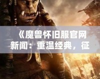 《魔獸懷舊服官網新聞：重溫經典，征戰艾澤拉斯的魅力》