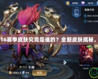 王者榮耀S16賽季皮膚究竟是誰的？全新皮膚揭秘，激燃登場！