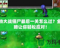 植物大戰(zhàn)僵尸最后一關(guān)怎么過(guò)？全攻略讓你輕松應(yīng)對(duì)！