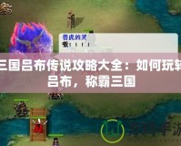 三國呂布傳說攻略大全：如何玩轉呂布，稱霸三國