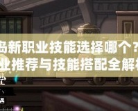 冒險島新職業(yè)技能選擇哪個？最強(qiáng)職業(yè)推薦與技能搭配全解析！