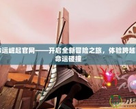 網易命運崛起官網——開啟全新冒險之旅，體驗跨越時空的命運碰撞