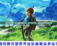 《塞爾達傳說》手機版單機版下載：暢享經典冒險，隨時隨地體驗自由探索！