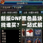新版DNF黑色晶塊找誰買？一站式解決你的購買難題！