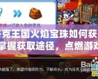 洛克王國火焰寶珠如何獲得：掌握獲取途徑，點燃游戲激情！