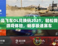 極品飛車(chē)OL兌換碼2021，輕松提升游戲體驗(yàn)，暢享極速賽車(chē)